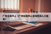 广州社保中心（广州社保中心咨询热线人工服务）