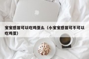 宝宝感冒可以吃鸡蛋么（小宝宝感冒可不可以吃鸡蛋）