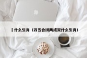 雙什么生肖（四五合拼两成双什么生肖）