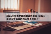 2021年犯太岁最凶的四大生肖（2021年犯太岁最凶的四大生肖是什么）