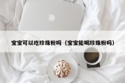 宝宝可以吃珍珠粉吗（宝宝能喝珍珠粉吗）