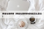 跨省社保转移（跨省社保转移成功后怎么显示）